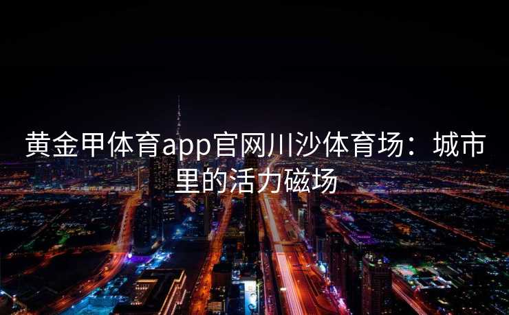 黄金甲体育app官网川沙体育场：城市里的活力磁场