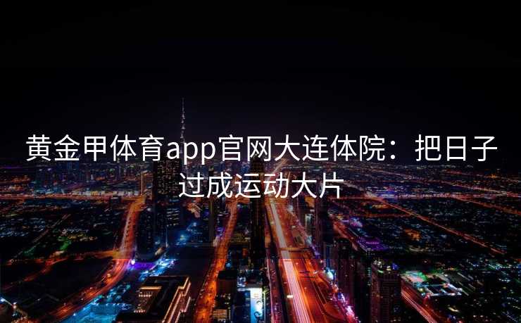黄金甲体育app官网大连体院：把日子过成运动大片