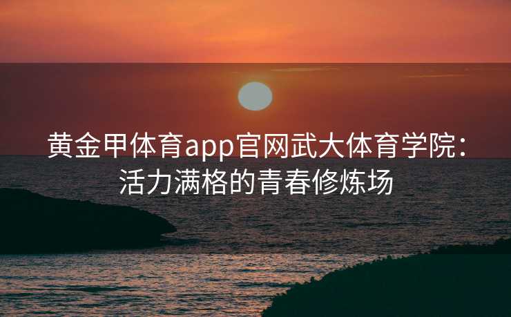 黄金甲体育app官网武大体育学院：活力满格的青春修炼场