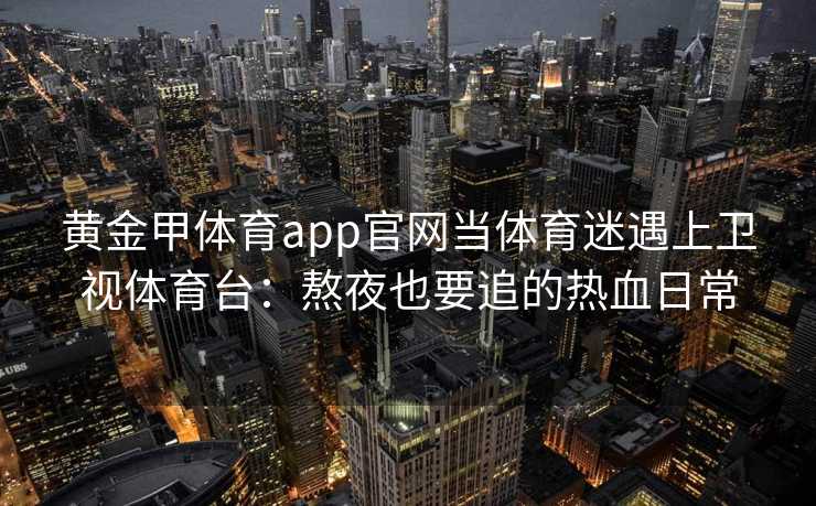 黄金甲体育app官网当体育迷遇上卫视体育台：熬夜也要追的热血日常