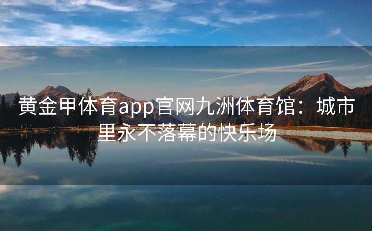 黄金甲体育app官网九洲体育馆：城市里永不落幕的快乐场