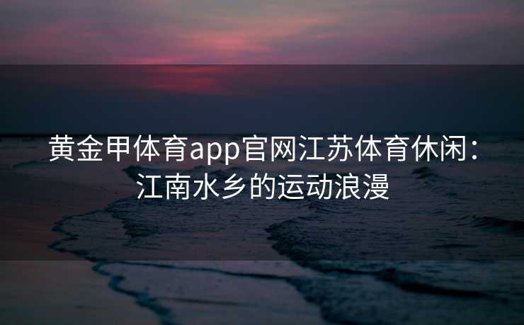 黄金甲体育app官网江苏体育休闲：江南水乡的运动浪漫