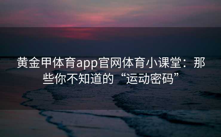 黄金甲体育app官网体育小课堂：那些你不知道的“运动密码”