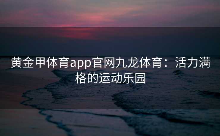 黄金甲体育app官网九龙体育：活力满格的运动乐园