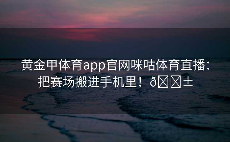 黄金甲体育app官网咪咕体育直播：把赛场搬进手机里！📱