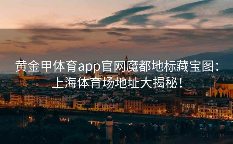 黄金甲体育app官网魔都地标藏宝图：上海体育场地址大揭秘！