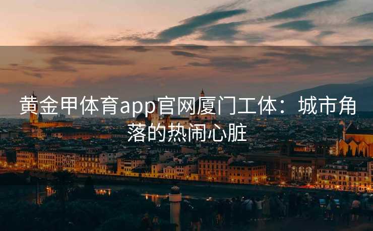 黄金甲体育app官网厦门工体：城市角落的热闹心脏