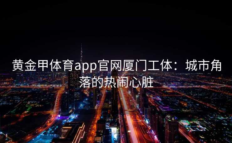黄金甲体育app官网厦门工体：城市角落的热闹心脏