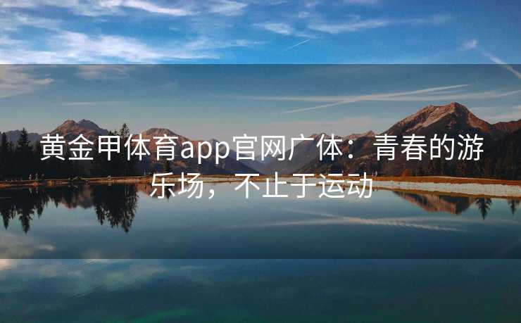 黄金甲体育app官网广体：青春的游乐场，不止于运动