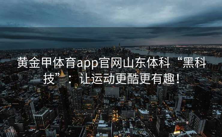 黄金甲体育app官网山东体科“黑科技”：让运动更酷更有趣！