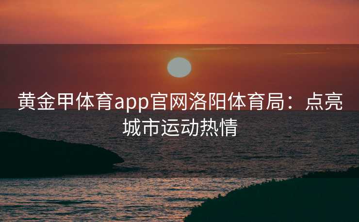 黄金甲体育app官网洛阳体育局：点亮城市运动热情