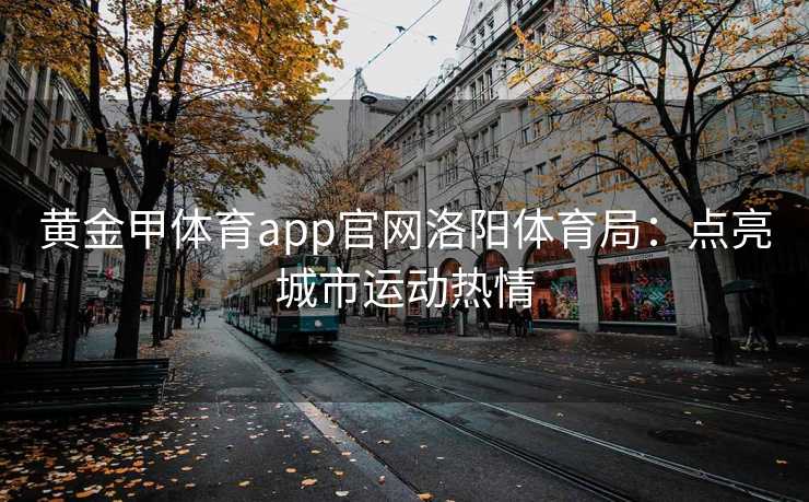 黄金甲体育app官网洛阳体育局：点亮城市运动热情