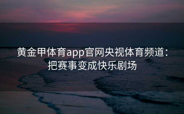 黄金甲体育app官网央视体育频道：把赛事变成快乐剧场