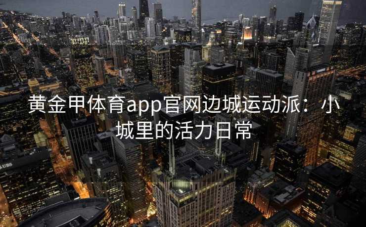 黄金甲体育app官网边城运动派：小城里的活力日常