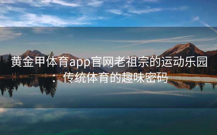 黄金甲体育app官网老祖宗的运动乐园：传统体育的趣味密码