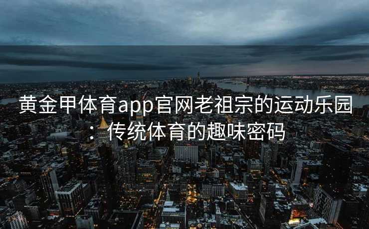 黄金甲体育app官网老祖宗的运动乐园：传统体育的趣味密码