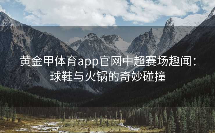 黄金甲体育app官网中超赛场趣闻：球鞋与火锅的奇妙碰撞