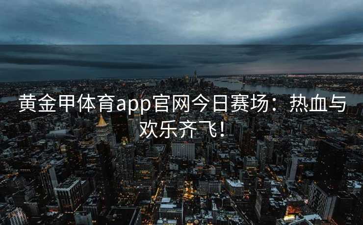 黄金甲体育app官网今日赛场：热血与欢乐齐飞！