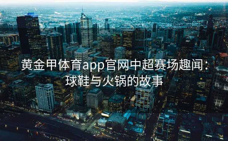 黄金甲体育app官网中超赛场趣闻：球鞋与火锅的故事