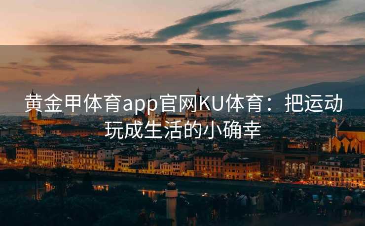 黄金甲体育app官网KU体育：把运动玩成生活的小确幸