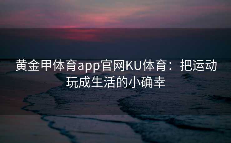 黄金甲体育app官网KU体育：把运动玩成生活的小确幸