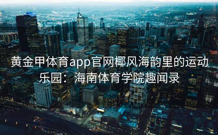 黄金甲体育app官网椰风海韵里的运动乐园：海南体育学院趣闻录