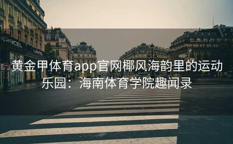 黄金甲体育app官网椰风海韵里的运动乐园：海南体育学院趣闻录