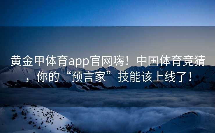 黄金甲体育app官网嗨！中国体育竞猜，你的“预言家”技能该上线了！