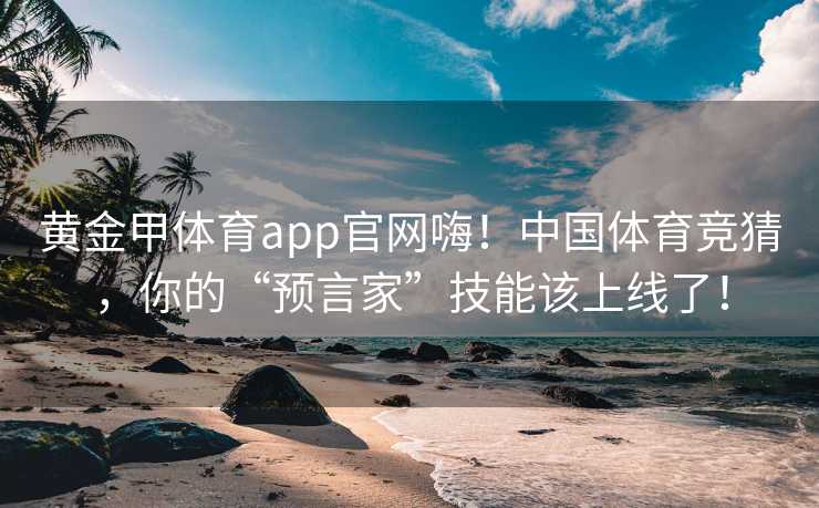 黄金甲体育app官网嗨！中国体育竞猜，你的“预言家”技能该上线了！