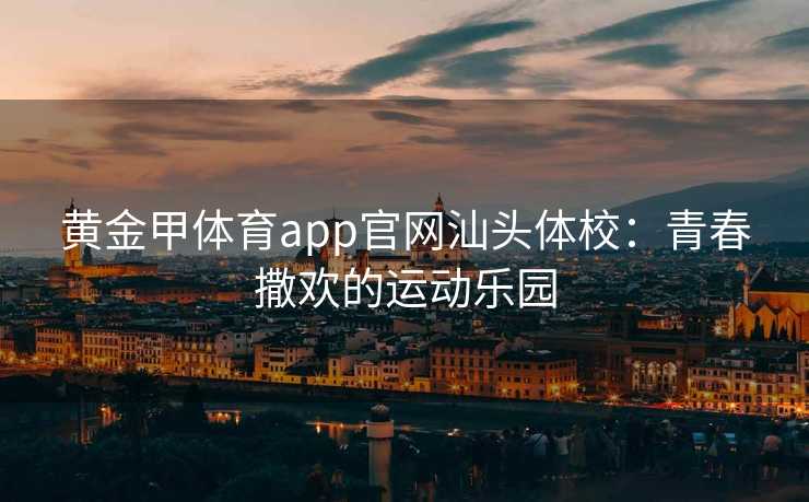 黄金甲体育app官网汕头体校：青春撒欢的运动乐园