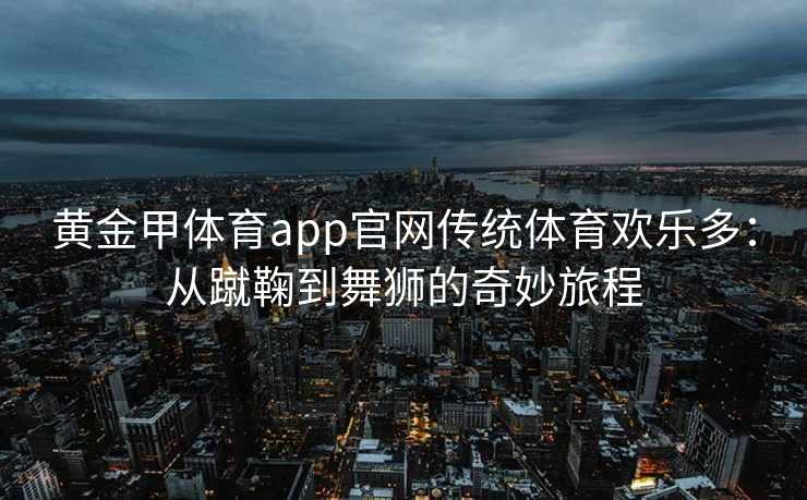 黄金甲体育app官网传统体育欢乐多：从蹴鞠到舞狮的奇妙旅程