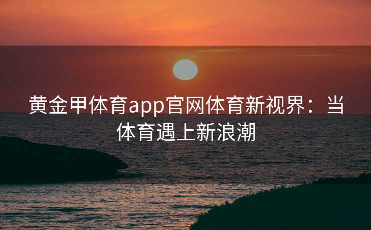 黄金甲体育app官网体育新视界：当体育遇上新浪潮