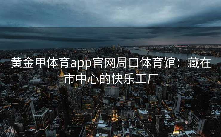 黄金甲体育app官网周口体育馆：藏在市中心的快乐工厂