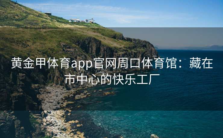 黄金甲体育app官网周口体育馆：藏在市中心的快乐工厂