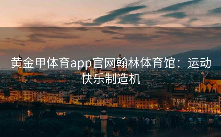 黄金甲体育app官网翰林体育馆：运动快乐制造机