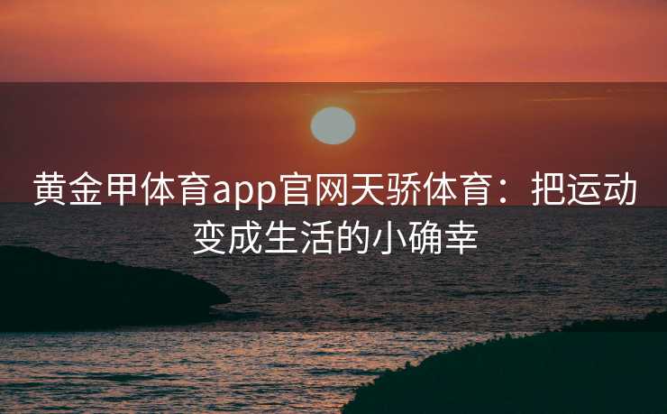 黄金甲体育app官网天骄体育：把运动变成生活的小确幸