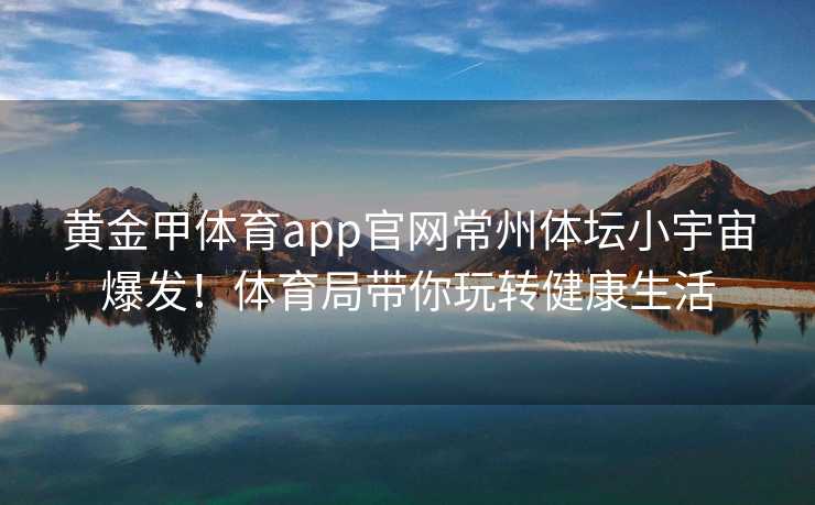 黄金甲体育app官网常州体坛小宇宙爆发！体育局带你玩转健康生活