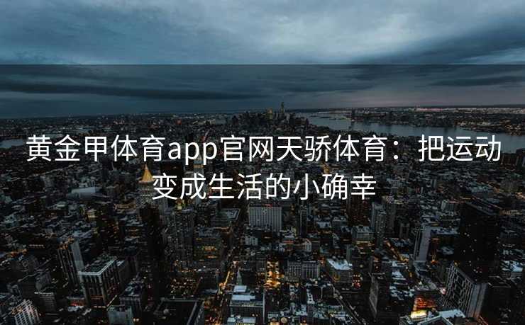黄金甲体育app官网天骄体育：把运动变成生活的小确幸