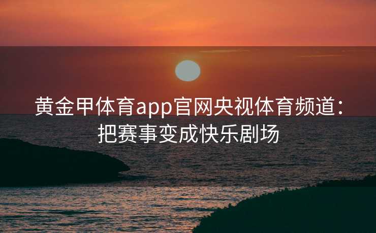 黄金甲体育app官网央视体育频道：把赛事变成快乐剧场