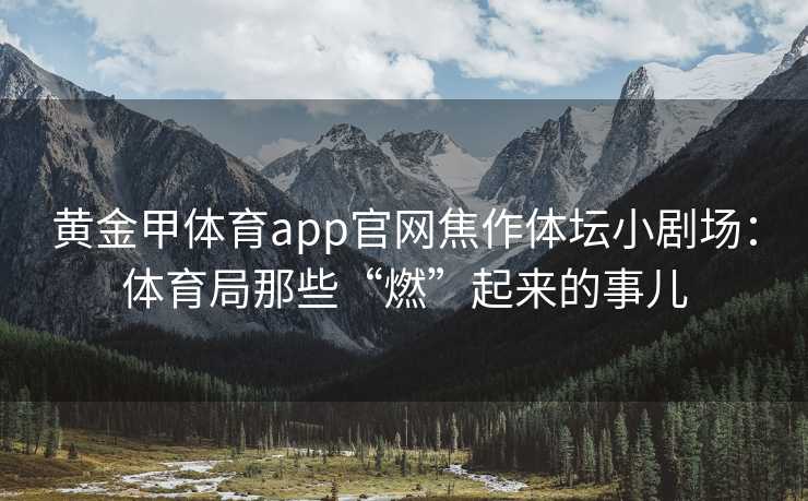 黄金甲体育app官网焦作体坛小剧场：体育局那些“燃”起来的事儿