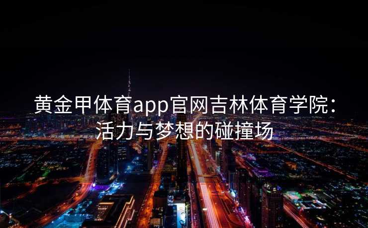 黄金甲体育app官网吉林体育学院：活力与梦想的碰撞场