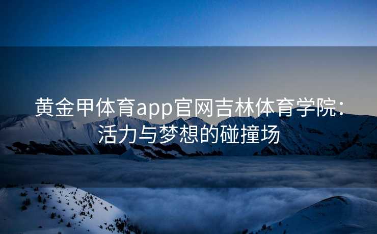 黄金甲体育app官网吉林体育学院：活力与梦想的碰撞场