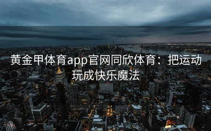 黄金甲体育app官网同欣体育：把运动玩成快乐魔法