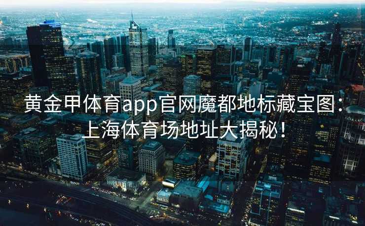 黄金甲体育app官网魔都地标藏宝图：上海体育场地址大揭秘！