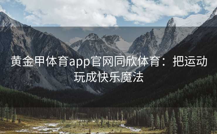 黄金甲体育app官网同欣体育：把运动玩成快乐魔法