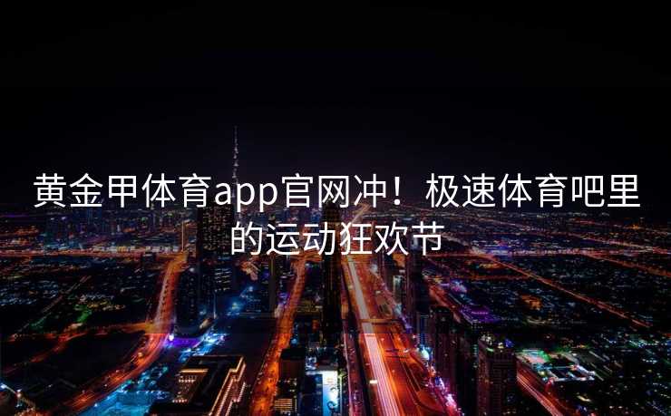 黄金甲体育app官网冲！极速体育吧里的运动狂欢节