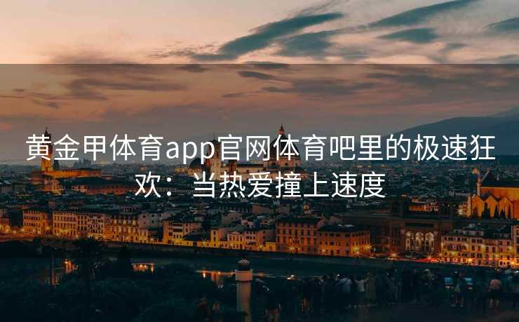 黄金甲体育app官网体育吧里的极速狂欢：当热爱撞上速度