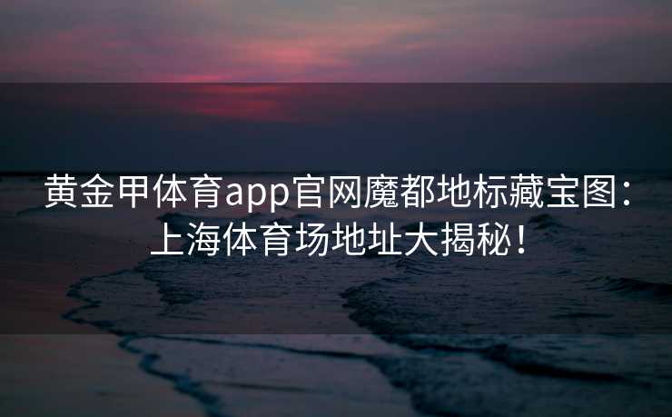 黄金甲体育app官网魔都地标藏宝图：上海体育场地址大揭秘！