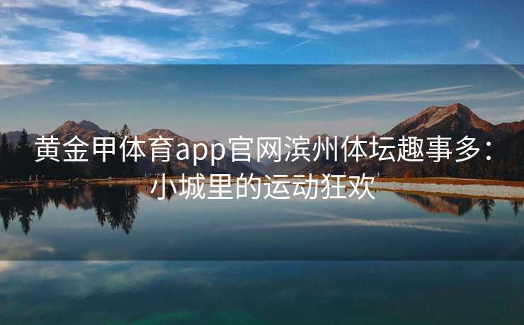 黄金甲体育app官网滨州体坛趣事多：小城里的运动狂欢