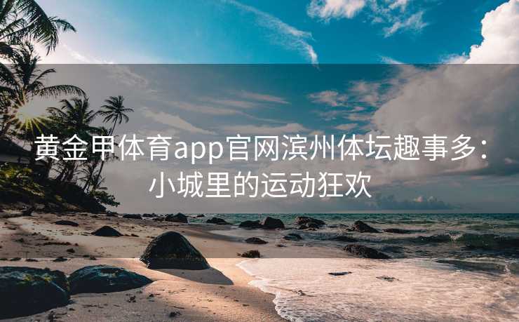 黄金甲体育app官网滨州体坛趣事多：小城里的运动狂欢